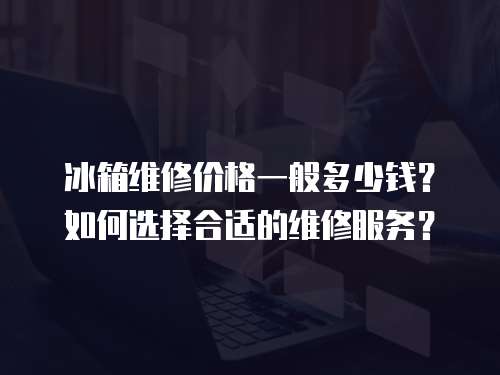 冰箱維修價格一般多少錢？如何選擇合適的維修服務？