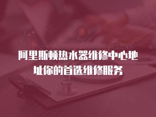 阿里斯頓熱水器維修中心地址你的首選維修服務