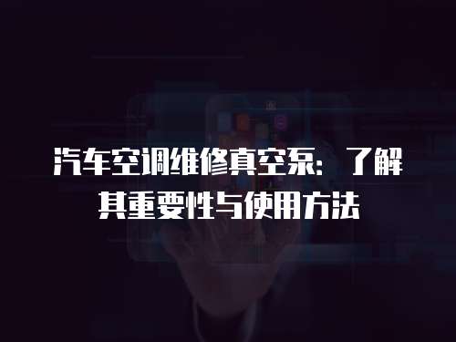 汽車空調(diào)維修真空泵：了解其重要性與使用方法