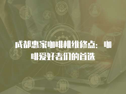成都惠家咖啡機維修點：咖啡愛好者們的首選