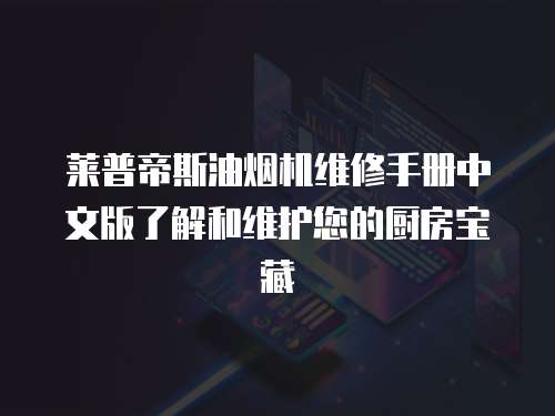 萊普帝斯油煙機維修手冊中文版了解和維護您的廚房寶藏