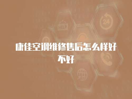 康佳空調維修售后怎么樣好不好