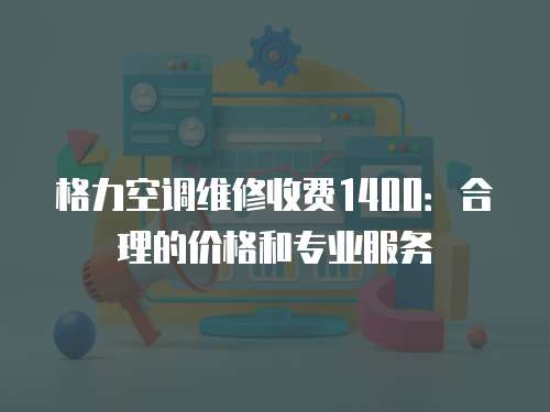 格力空調維修收費1400：合理的價格和專業服務