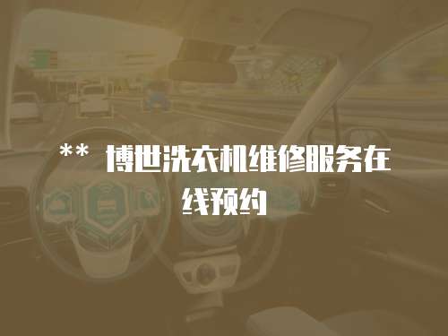 ** 博世洗衣機維修服務(wù)在線預(yù)約