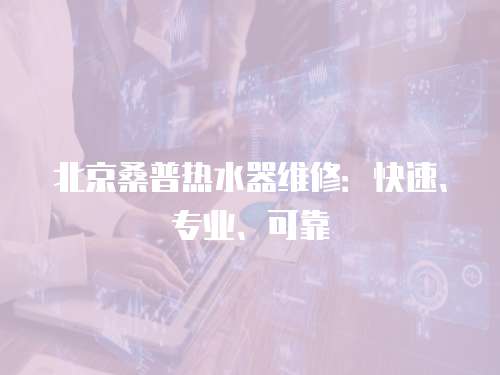 北京桑普熱水器維修：快速、專業(yè)、可靠