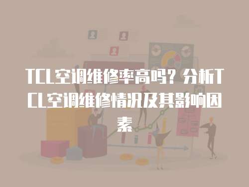 TCL空調維修率高嗎？分析TCL空調維修情況及其影響因素