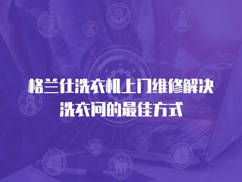 格蘭仕洗衣機上門維修解決洗衣問的最佳方式