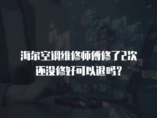 海爾空調(diào)維修師傅修了2次還沒(méi)修好可以退嗎？