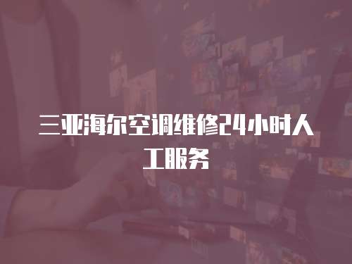 三亞海爾空調維修24小時人工服務