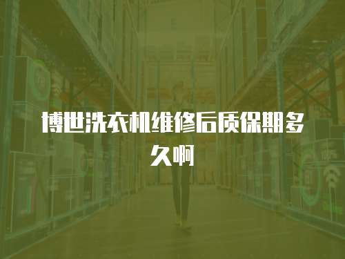 博世洗衣機(jī)維修后質(zhì)保期多久啊