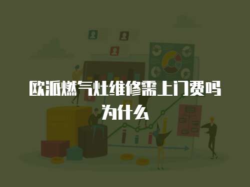 歐派燃?xì)庠罹S修需上門費(fèi)嗎為什么