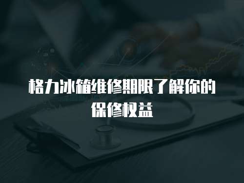 格力冰箱維修期限了解你的保修權(quán)益