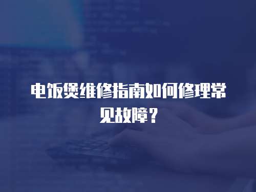 電飯煲維修指南如何修理常見故障？