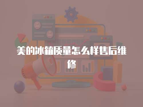 美的冰箱質(zhì)量怎么樣售后維修