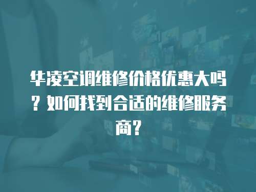 華凌空調(diào)維修價格優(yōu)惠大嗎？如何找到合適的維修服務(wù)商？