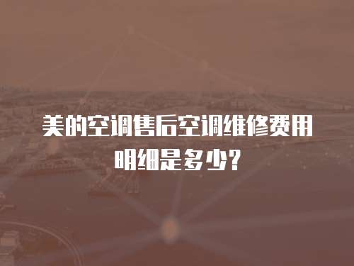 美的空調售后空調維修費用明細是多少？