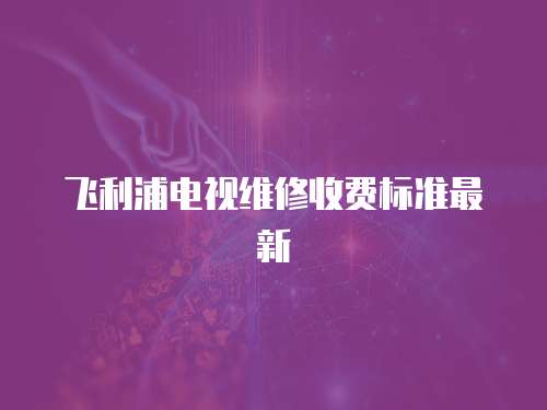 飛利浦電視維修收費(fèi)標(biāo)準(zhǔn)最新