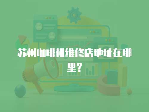 蘇州咖啡機維修店地址在哪里？