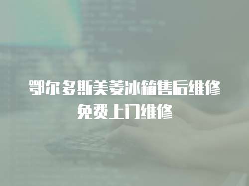 鄂爾多斯美菱冰箱售后維修免費上門維修