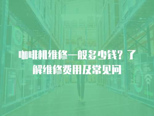 咖啡機(jī)維修一般多少錢？了解維修費(fèi)用及常見問(wèn)