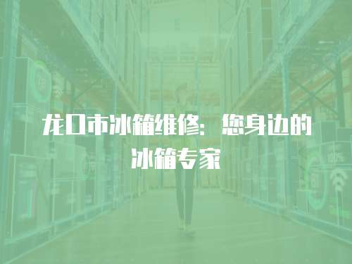 龍口市冰箱維修：您身邊的冰箱專家