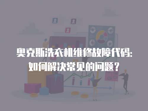 奧克斯洗衣機維修故障代碼：如何解決常見的問題？