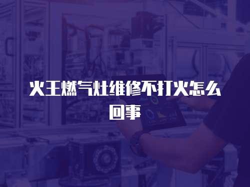 火王燃氣灶維修不打火怎么回事
