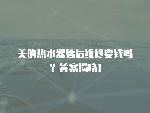 美的熱水器售后維修要錢嗎？答案揭曉！