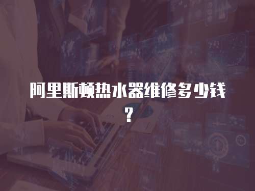 阿里斯頓熱水器維修多少錢？