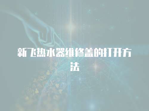 新飛熱水器維修蓋的打開方法