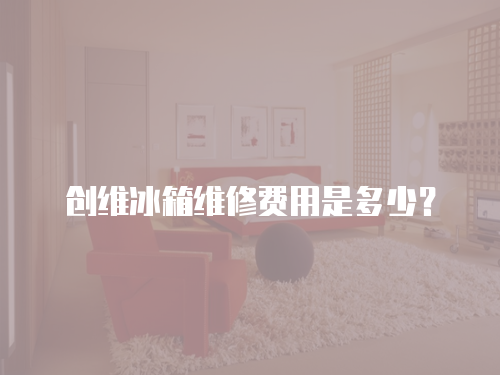 創維冰箱維修費用是多少？