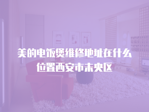 美的電飯煲維修地址在什么位置西安市未央區