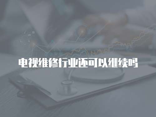 電視維修行業(yè)還可以繼續(xù)嗎
