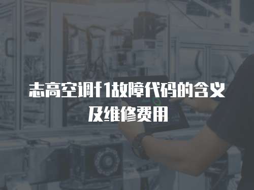 志高空調f1故障代碼的含義及維修費用