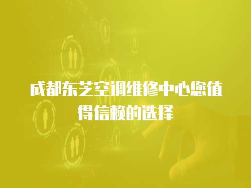 成都東芝空調維修中心您值得信賴的選擇