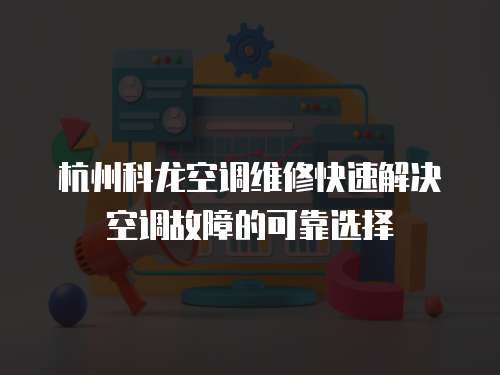 杭州科龍空調(diào)維修快速解決空調(diào)故障的可靠選擇