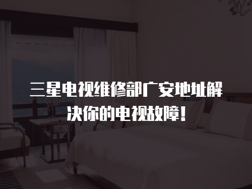 三星電視維修部廣安地址解決你的電視故障！