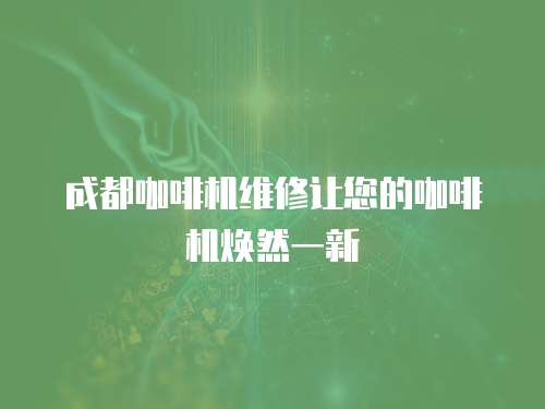 成都咖啡機(jī)維修讓您的咖啡機(jī)煥然一新