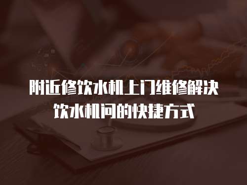附近修飲水機(jī)上門維修解決飲水機(jī)問的快捷方式