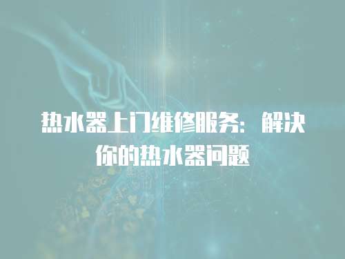 熱水器上門維修服務(wù)：解決你的熱水器問題