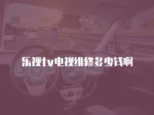 樂視tv電視維修多少錢啊