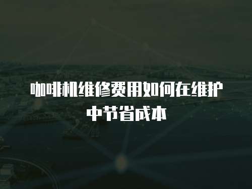 咖啡機維修費用如何在維護中節省成本