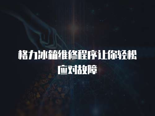 格力冰箱維修程序讓你輕松應對故障