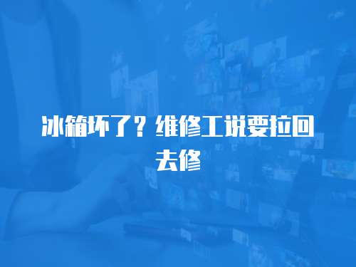 冰箱壞了？維修工說要拉回去修
