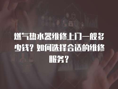 燃?xì)鉄崴骶S修上門一般多少錢？如何選擇合適的維修服務(wù)？