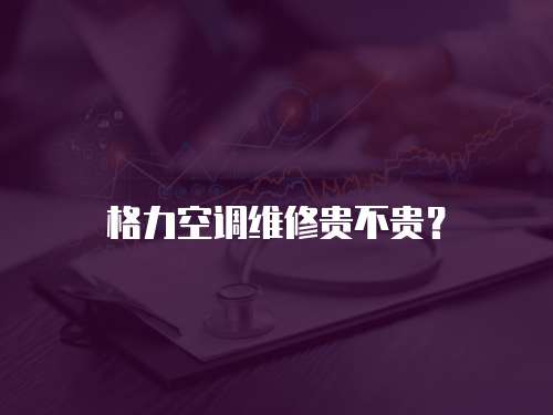 格力空調維修貴不貴？