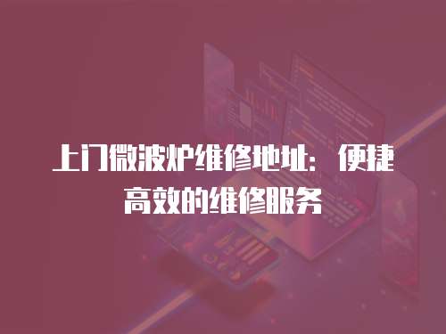 上門微波爐維修地址：便捷高效的維修服務