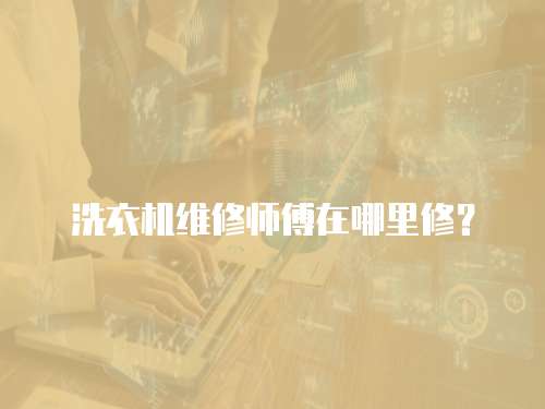 洗衣機維修師傅在哪里修？