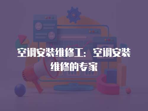 空調安裝維修工：空調安裝維修的專家