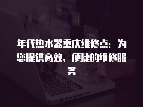 年代熱水器重慶維修點：為您提供高效、便捷的維修服務